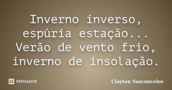 Inverno inverso, espúria estação... Verão de vento frio, inverno de insolação.... Frase de Clayton Vasconcelos.