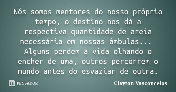 Nós somos mentores do nosso próprio tempo, o destino nos dá a respectiva quantidade de areia necessária em nossas âmbulas... Alguns perdem a vida olhando o ench... Frase de Clayton Vasconcelos.