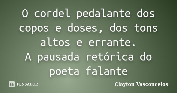O cordel pedalante dos copos e doses, dos tons altos e errante. A pausada retórica do poeta falante... Frase de Clayton Vasconcelos.