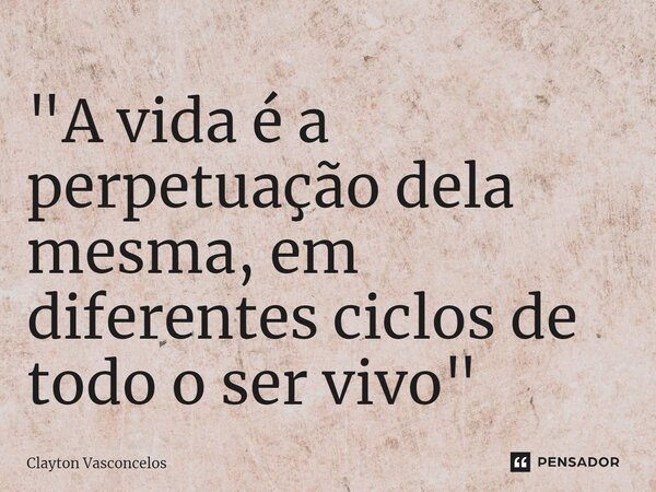 "A vida é a perpetuação dela mesma, em diferentes ciclos de todo o ser vivo"⁠... Frase de Clayton Vasconcelos.