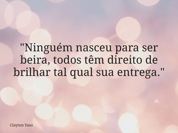 "Ninguém nasceu para ser beira, todos têm direito de brilhar tal qual sua entrega."... Frase de Clayton Yaso.