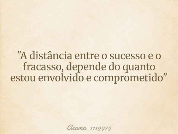 "A distância entre o sucesso e o fracasso, depende do quanto estou envolvido e comprometido"... Frase de Cleama_1119979.