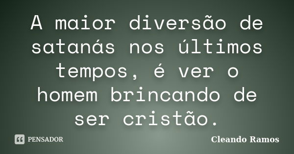 A maior diversão de satanás nos últimos tempos, é ver o homem brincando de ser cristão.... Frase de Cleando Ramos.