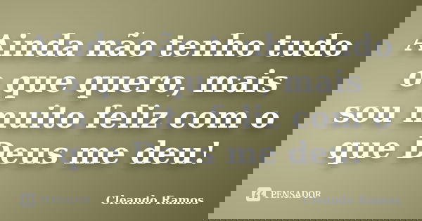Ainda não tenho tudo o que quero, mais sou muito feliz com o que Deus me deu!... Frase de Cleando Ramos.