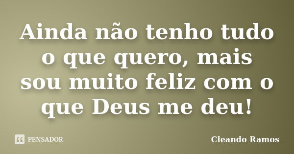 Ainda não tenho tudo o que quero, mais sou muito feliz com o que Deus me deu!... Frase de Cleando Ramos.