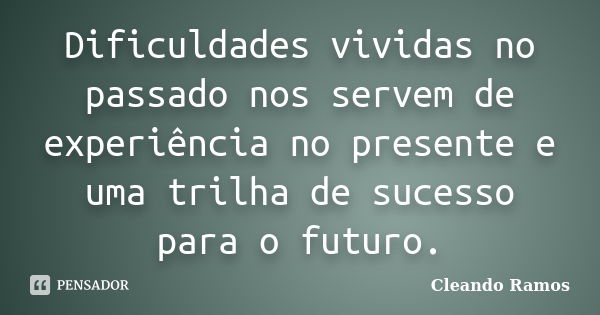 Dificuldades vividas no passado nos servem de experiência no presente e uma trilha de sucesso para o futuro.... Frase de Cleando Ramos.