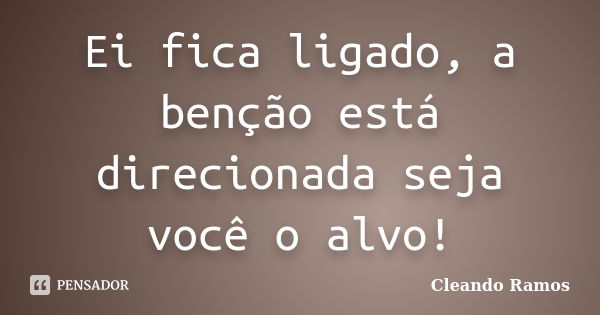 Ei fica ligado, a benção está direcionada seja você o alvo!... Frase de Cleando Ramos.