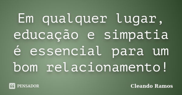 Em qualquer lugar, educação e simpatia é essencial para um bom relacionamento!... Frase de Cleando Ramos.