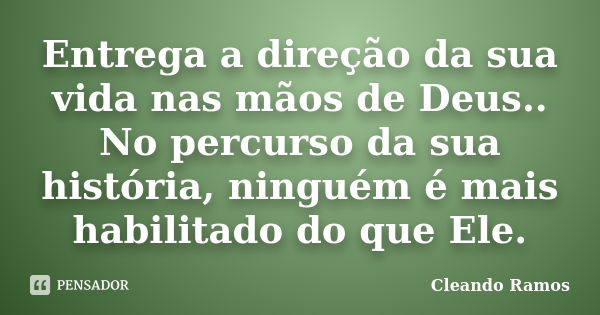 Entrega a direção da sua vida nas mãos de Deus.. No percurso da sua história, ninguém é mais habilitado do que Ele.... Frase de Cleando Ramos.