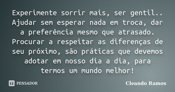 Experimente sorrir mais, ser gentil.. Ajudar sem esperar nada em troca, dar a preferência mesmo que atrasado. Procurar a respeitar as diferenças de seu próximo,... Frase de Cleando Ramos.