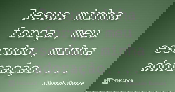 Jesus minha força, meu escudo, minha adoração....... Frase de Cleando Ramos.