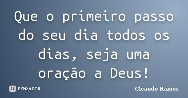 Que o primeiro passo do seu dia todos os dias, seja uma oração a Deus!... Frase de Cleando Ramos.