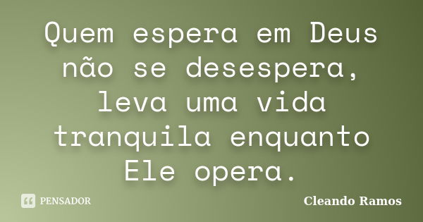 Quem espera em Deus não se desespera, leva uma vida tranquila enquanto Ele opera.... Frase de Cleando Ramos.