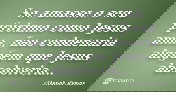 Se amasse o seu próximo como Jesus ama, não condenaria alguém que Jesus absolveria..... Frase de Cleando Ramos.