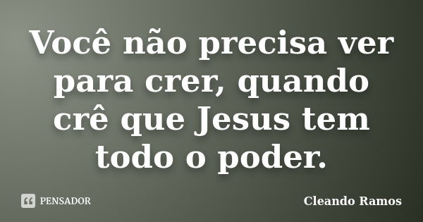 Você não precisa ver para crer, quando crê que Jesus tem todo o poder.... Frase de Cleando Ramos.