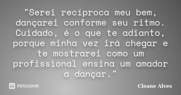 "Serei recíproca meu bem, dançarei conforme seu ritmo. Cuidado, é o que te adianto, porque minha vez irá chegar e te mostrarei como um profissional ensina ... Frase de Cleane Alves.