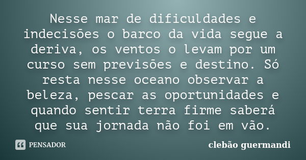 Nesse mar de dificuldades e indecisões o barco da vida segue a deriva, os ventos o levam por um curso sem previsões e destino. Só resta nesse oceano observar a ... Frase de Clebão Guermandi.