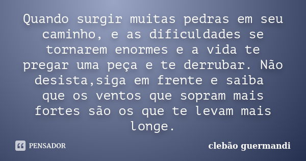 Quando surgir muitas pedras em seu caminho, e as dificuldades se tornarem enormes e a vida te pregar uma peça e te derrubar. Não desista,siga em frente e saiba ... Frase de Clebão Guermandi.