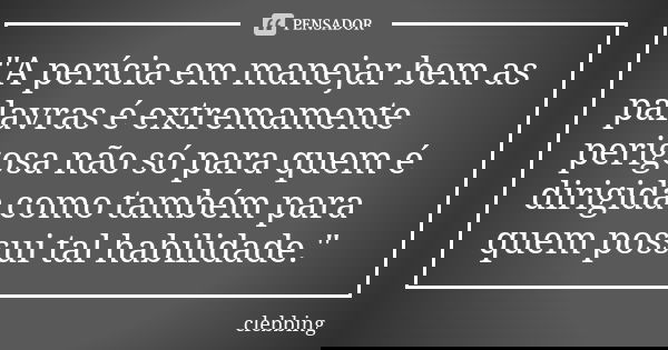 "A perícia em manejar bem as palavras é extremamente perigosa não só para quem é dirigida como também para quem possui tal habilidade."... Frase de clebbing.