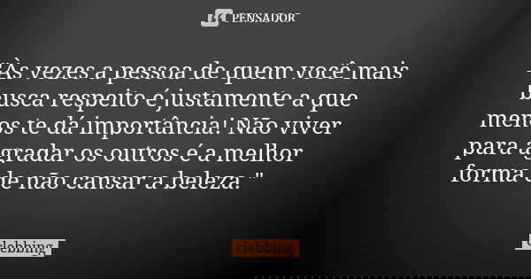 "Às vezes a pessoa de quem você mais busca respeito é justamente a que menos te dá importância! Não viver para agradar os outros é a melhor forma de não ca... Frase de clebbing.