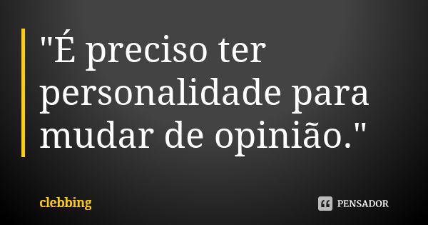 "É preciso ter personalidade para mudar de opinião."... Frase de clebbing.