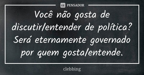 Você não gosta de discutir/entender de política? Será eternamente governado por quem gosta/entende.... Frase de clebbing.