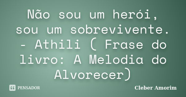 Não sou um herói, sou um sobrevivente. - Athili ( Frase do livro: A Melodia do Alvorecer)... Frase de Cleber Amorim.