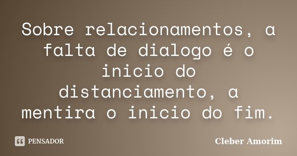 Sobre relacionamentos, a falta de dialogo é o inicio do distanciamento, a mentira o inicio do fim.... Frase de Cleber Amorim.