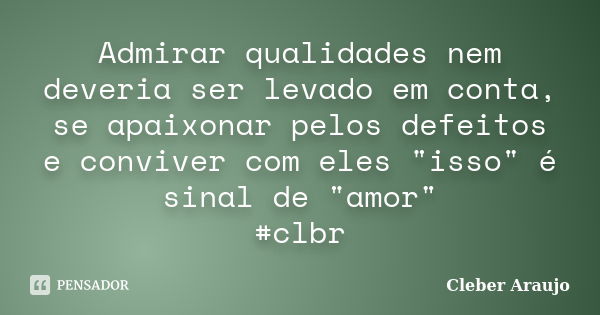 Admirar qualidades nem deveria ser levado em conta, se apaixonar pelos defeitos e conviver com eles "isso" é sinal de "amor" #clbr... Frase de Cleber Araujo.