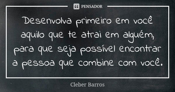 Desenvolva primeiro em você aquilo que te atrai em alguém, para que seja possível encontrar a pessoa que combine com você.... Frase de Cleber Barros.