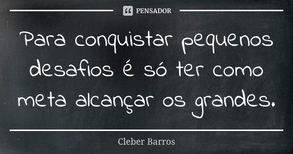 Para conquistar pequenos desafios é só ter como meta alcançar os grandes.... Frase de Cleber Barros.