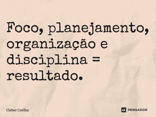 ⁠Foco, planejamento, organização e disciplina = resultado.... Frase de Cleber Coelho.