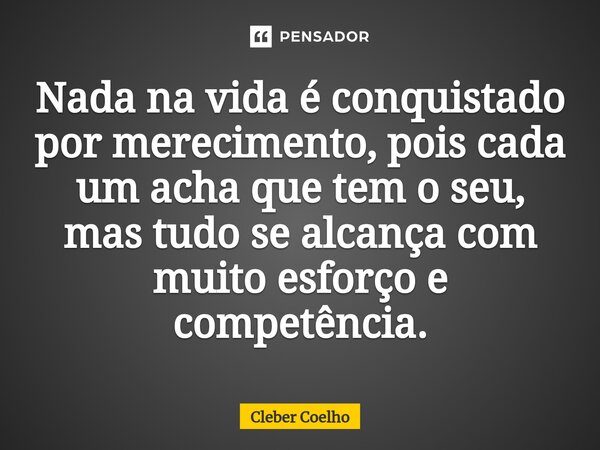 ⁠Nada na vida é conquistado por merecimento, pois cada um acha que tem o seu, mas tudo se alcança com muito esforço e competência.... Frase de Cleber Coelho.
