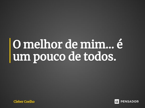 ⁠O melhor de mim... é um pouco de todos.... Frase de Cleber Coelho.