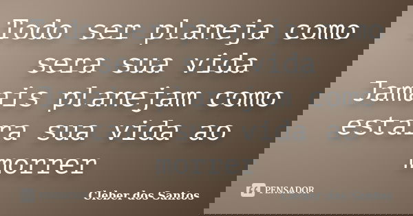 Todo ser planeja como sera sua vida Jamais planejam como estara sua vida ao morrer... Frase de Cleber dos Santos.