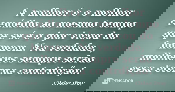A mulher é o melhor remédio ao mesmo tempo que se é o pior vicou do homem. Na verdade, mulheres sempre serão essa eterna contrdição!... Frase de Cleber Dray.