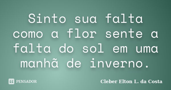 Sinto sua falta como a flor sente a falta do sol em uma manhã de inverno.... Frase de Cleber Elton L. da Costa.