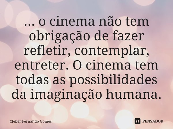 ... o cinema não tem obrigação de fazer refletir, contemplar, entreter. O cinema tem todas as possibilidades da imaginação humana.... Frase de Cleber Fernando Gomes.