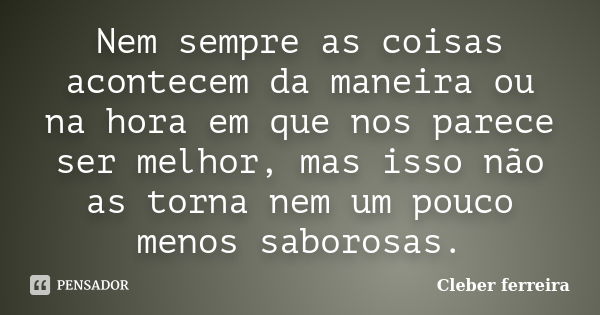 Nem sempre as coisas acontecem da maneira ou na hora em que nos parece ser melhor, mas isso não as torna nem um pouco menos saborosas.... Frase de Cleber ferreira.