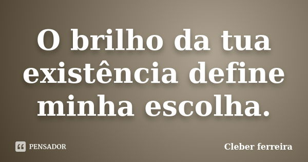 O brilho da tua existência define minha escolha.... Frase de Cleber ferreira.