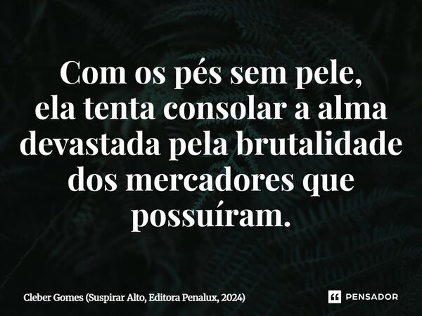 ⁠Com os pés sem pele, ela tenta consolar a alma devastada pela brutalidade dos mercadores que possuíram.... Frase de Cleber Gomes (Suspirar Alto, Editora Penalux, 2024).