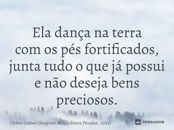 ⁠Ela dança na terra com os pés fortificados, junta tudo o que já possui e não deseja bens preciosos.... Frase de Cleber Gomes (Suspirar Alto, Editora Penalux, 2024).