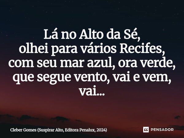 ⁠Lá no Alto da Sé, olhei para vários Recifes, com seu mar azul, ora verde, que segue vento, vai e vem, vai...... Frase de Cleber Gomes (Suspirar Alto, Editora Penalux, 2024).