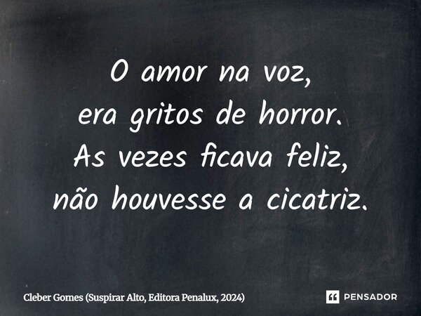 ⁠O amor na voz, era gritos de horror. As vezes ficava feliz, não houvesse a cicatriz.... Frase de Cleber Gomes (Suspirar Alto, Editora Penalux, 2024).