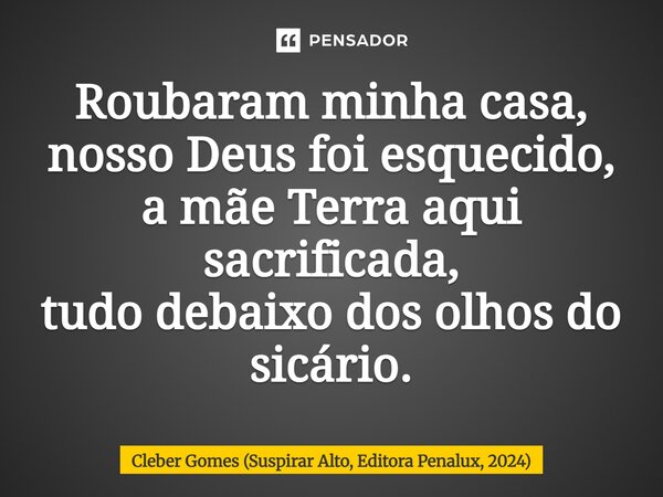 ⁠Roubaram minha casa, nosso Deus foi esquecido, a mãe Terra aqui sacrificada, tudo debaixo dos olhos do sicário.... Frase de Cleber Gomes (Suspirar Alto, Editora Penalux, 2024).