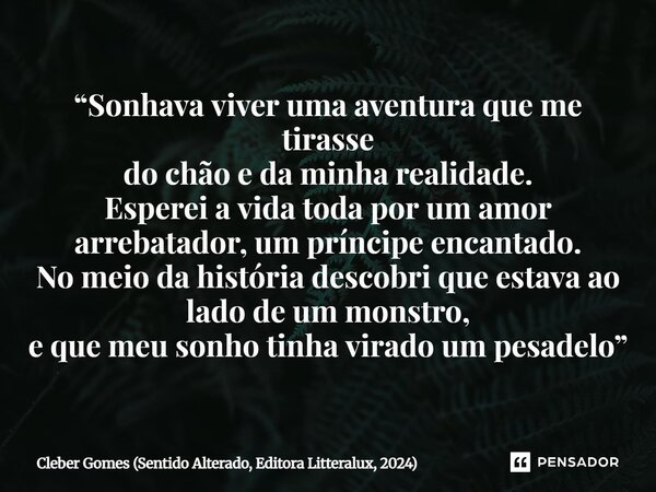 ⁠“Sonhava viver uma aventura que me tirasse do chão e da minha realidade. Esperei a vida toda por um amor arrebatador, um príncipe encantado. No meio da históri... Frase de Cleber Gomes (Sentido Alterado, Editora Litteralux, 2024).