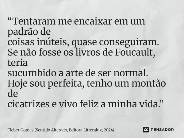 ⁠“Tentaram me encaixar em um padrão de coisas inúteis, quase conseguiram. Se não fosse os livros de Foucault, teria sucumbido a arte de ser normal. Hoje sou per... Frase de Cleber Gomes (Sentido Alterado, Editora Litteralux, 2024).
