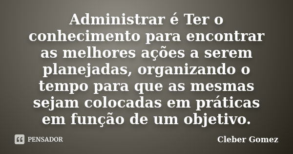 Administrar é Ter o conhecimento para encontrar as melhores ações a serem planejadas, organizando o tempo para que as mesmas sejam colocadas em práticas em funç... Frase de Cleber Gomez.