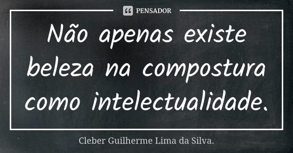Não apenas existe beleza na compostura como intelectualidade.... Frase de Cleber Guilherme Lima da Silva.