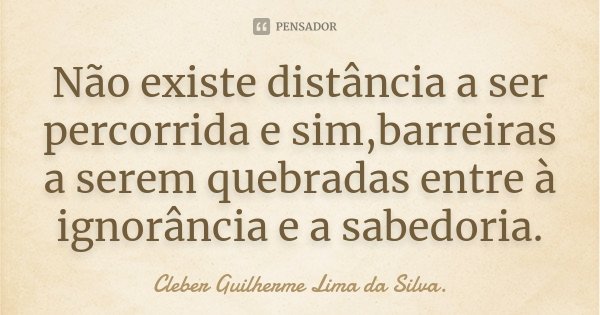 Não existe distância a ser percorrida e sim,barreiras a serem quebradas entre à ignorância e a sabedoria.... Frase de Cleber Guilherme Lima da Silva.